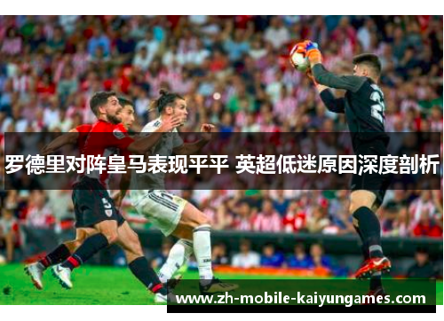 罗德里对阵皇马表现平平 英超低迷原因深度剖析