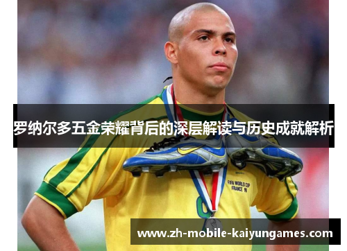 罗纳尔多五金荣耀背后的深层解读与历史成就解析